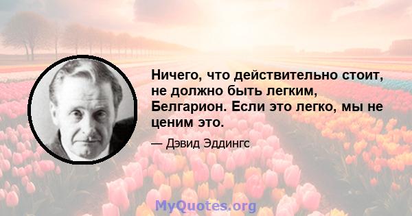 Ничего, что действительно стоит, не должно быть легким, Белгарион. Если это легко, мы не ценим это.