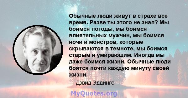 Обычные люди живут в страхе все время. Разве ты этого не знал? Мы боимся погоды, мы боимся влиятельных мужчин, мы боимся ночи и монстров, которые скрываются в темноте, мы боимся старым и умирающим. Иногда мы даже боимся 