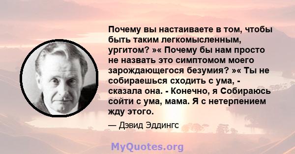 Почему вы настаиваете в том, чтобы быть таким легкомысленным, ургитом? »« Почему бы нам просто не назвать это симптомом моего зарождающегося безумия? »« Ты не собираешься сходить с ума, - сказала она. - Конечно, я