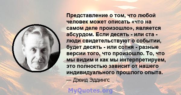 Представление о том, что любой человек может описать «что на самом деле произошло», является абсурдом. Если десять - или ста - люди свидетельствуют о событии, будет десять - или сотня - разные версии того, что