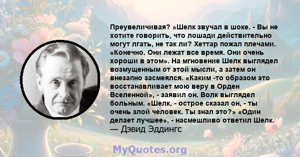 Преувеличивая? »Шелк звучал в шоке. - Вы не хотите говорить, что лошади действительно могут лгать, не так ли? Хеттар пожал плечами. «Конечно. Они лежат все время. Они очень хороши в этом». На мгновение Шелк выглядел