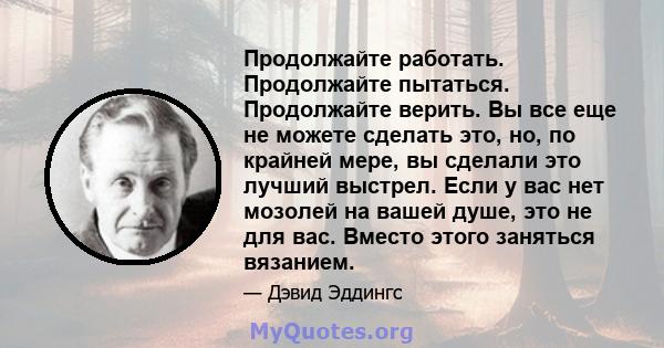 Продолжайте работать. Продолжайте пытаться. Продолжайте верить. Вы все еще не можете сделать это, но, по крайней мере, вы сделали это лучший выстрел. Если у вас нет мозолей на вашей душе, это не для вас. Вместо этого