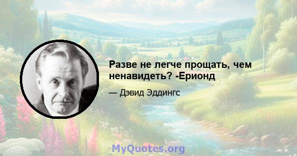 Разве не легче прощать, чем ненавидеть? -Ерионд