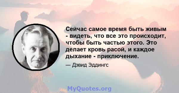 Сейчас самое время быть живым - видеть, что все это происходит, чтобы быть частью этого. Это делает кровь расой, и каждое дыхание - приключение.