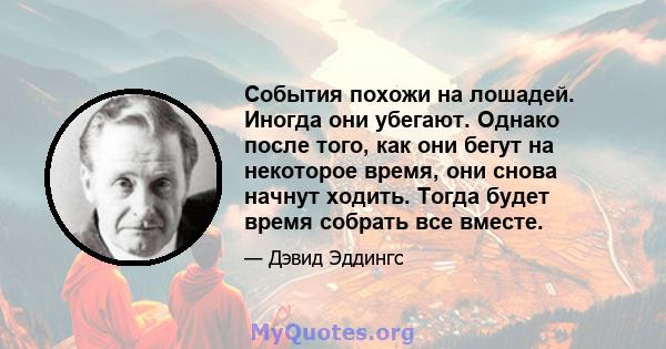 События похожи на лошадей. Иногда они убегают. Однако после того, как они бегут на некоторое время, они снова начнут ходить. Тогда будет время собрать все вместе.