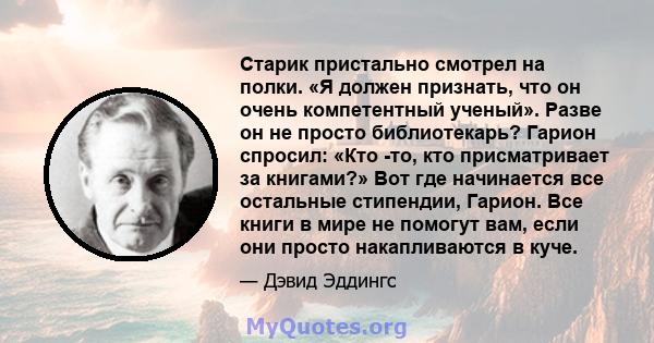 Старик пристально смотрел на полки. «Я должен признать, что он очень компетентный ученый». Разве он не просто библиотекарь? Гарион спросил: «Кто -то, кто присматривает за книгами?» Вот где начинается все остальные