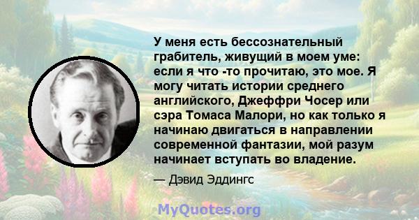 У меня есть бессознательный грабитель, живущий в моем уме: если я что -то прочитаю, это мое. Я могу читать истории среднего английского, Джеффри Чосер или сэра Томаса Малори, но как только я начинаю двигаться в