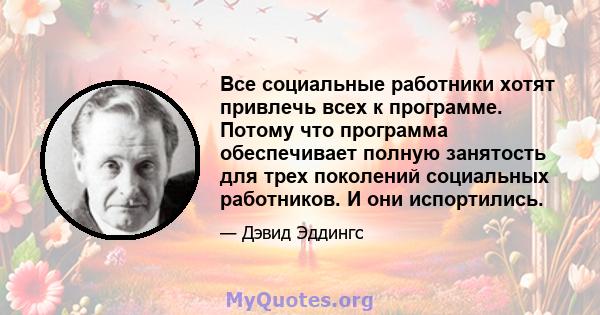 Все социальные работники хотят привлечь всех к программе. Потому что программа обеспечивает полную занятость для трех поколений социальных работников. И они испортились.