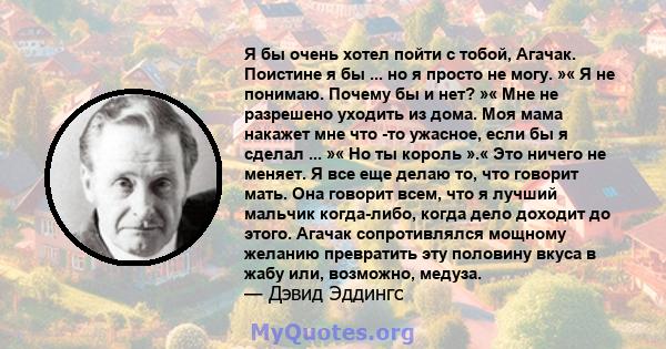 Я бы очень хотел пойти с тобой, Агачак. Поистине я бы ... но я просто не могу. »« Я не понимаю. Почему бы и нет? »« Мне не разрешено уходить из дома. Моя мама накажет мне что -то ужасное, если бы я сделал ... »« Но ты