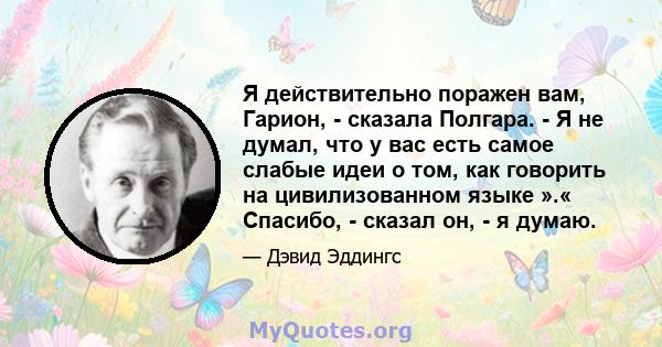 Я действительно поражен вам, Гарион, - сказала Полгара. - Я не думал, что у вас есть самое слабые идеи о том, как говорить на цивилизованном языке ».« Спасибо, - сказал он, - я думаю.