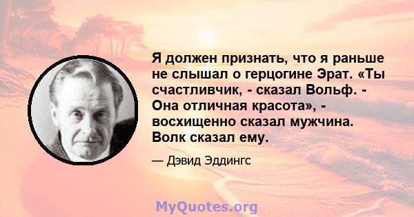 Я должен признать, что я раньше не слышал о герцогине Эрат. «Ты счастливчик, - сказал Вольф. - Она отличная красота», - восхищенно сказал мужчина. Волк сказал ему.