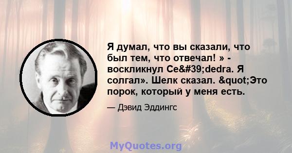 Я думал, что вы сказали, что был тем, что отвечал! » - воскликнул Ce'dedra. Я солгал». Шелк сказал. "Это порок, который у меня есть.