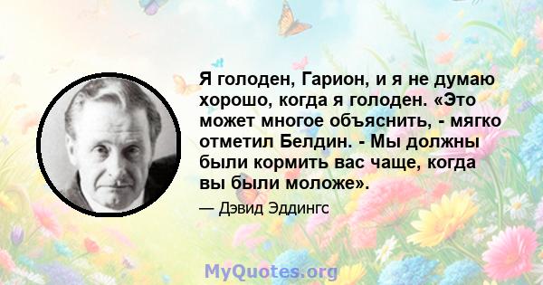 Я голоден, Гарион, и я не думаю хорошо, когда я голоден. «Это может многое объяснить, - мягко отметил Белдин. - Мы должны были кормить вас чаще, когда вы были моложе».