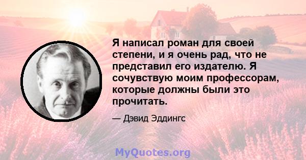 Я написал роман для своей степени, и я очень рад, что не представил его издателю. Я сочувствую моим профессорам, которые должны были это прочитать.