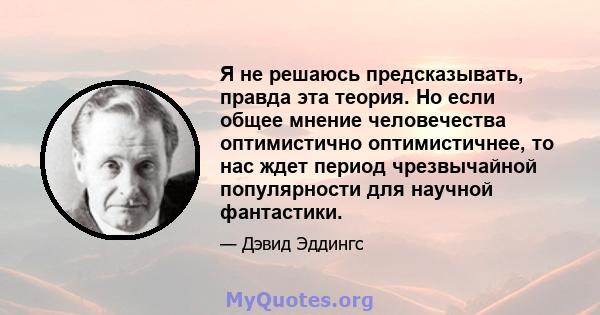 Я не решаюсь предсказывать, правда эта теория. Но если общее мнение человечества оптимистично оптимистичнее, то нас ждет период чрезвычайной популярности для научной фантастики.