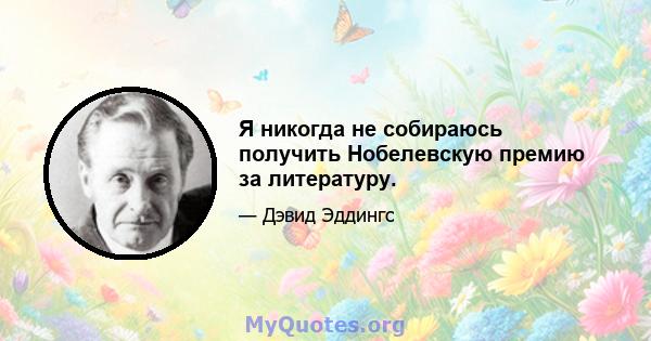 Я никогда не собираюсь получить Нобелевскую премию за литературу.