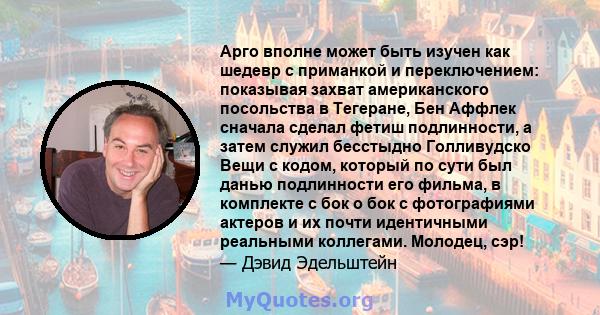 Арго вполне может быть изучен как шедевр с приманкой и переключением: показывая захват американского посольства в Тегеране, Бен Аффлек сначала сделал фетиш подлинности, а затем служил бесстыдно Голливудско Вещи с кодом, 