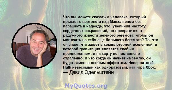 Что вы можете сказать о человеке, который прыгает с вертолета над Манхэттеном без парашюта в надежде, что, увеличив частоту сердечных сокращений, он превратится в радужного извести-зеленого бегемота, чтобы он мог взять