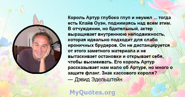 Король Артур глубоко глуп и неумел ... тогда есть Клайв Оуэн, поднимаясь над всем этим. В отчуждении, но бдительный, актер выращивает внутреннюю неподвижность, которая идеально подходит для слабо ироничных брудеров. Он