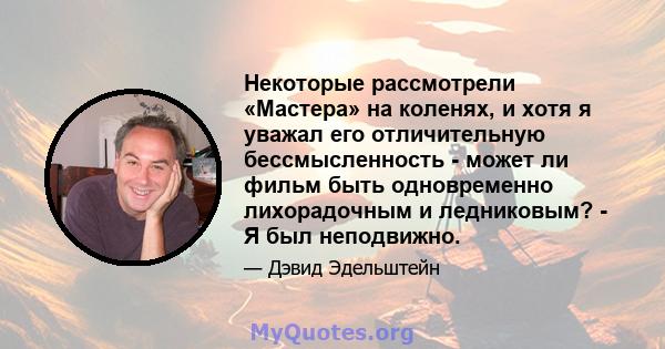 Некоторые рассмотрели «Мастера» на коленях, и хотя я уважал его отличительную бессмысленность - может ли фильм быть одновременно лихорадочным и ледниковым? - Я был неподвижно.