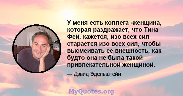 У меня есть коллега -женщина, которая раздражает, что Тина Фей, кажется, изо всех сил старается изо всех сил, чтобы высмеивать ее внешность, как будто она не была такой привлекательной женщиной.