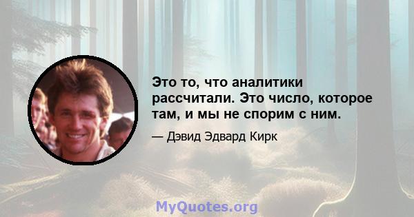 Это то, что аналитики рассчитали. Это число, которое там, и мы не спорим с ним.