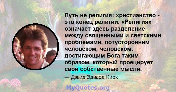 Путь не религия: христианство - это конец религии. «Религия» означает здесь разделение между священными и светскими проблемами, потусторонним человеком, человеком, достигающим Бога таким образом, который проецирует свои 