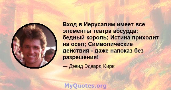 Вход в Иерусалим имеет все элементы театра абсурда: бедный король; Истина приходит на осел; Символические действия - даже напоказ без разрешения!