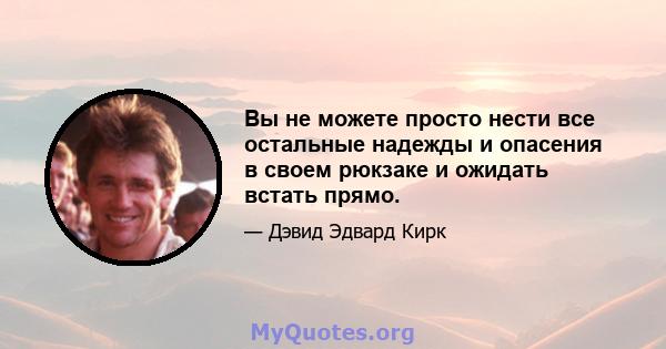 Вы не можете просто нести все остальные надежды и опасения в своем рюкзаке и ожидать встать прямо.