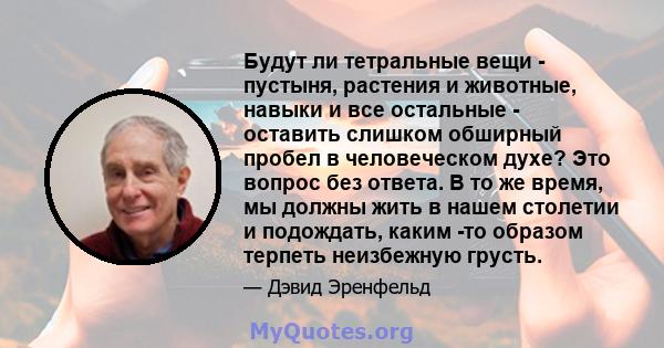 Будут ли тетральные вещи - пустыня, растения и животные, навыки и все остальные - оставить слишком обширный пробел в человеческом духе? Это вопрос без ответа. В то же время, мы должны жить в нашем столетии и подождать,