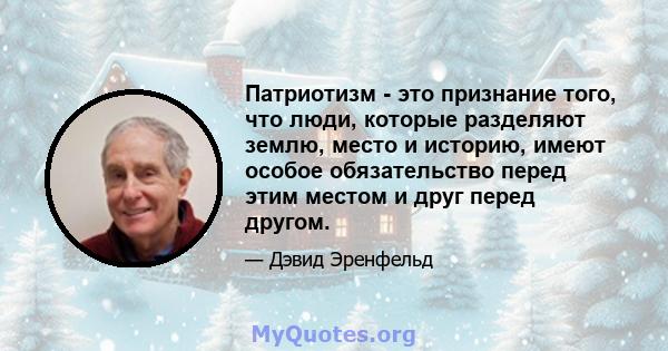 Патриотизм - это признание того, что люди, которые разделяют землю, место и историю, имеют особое обязательство перед этим местом и друг перед другом.