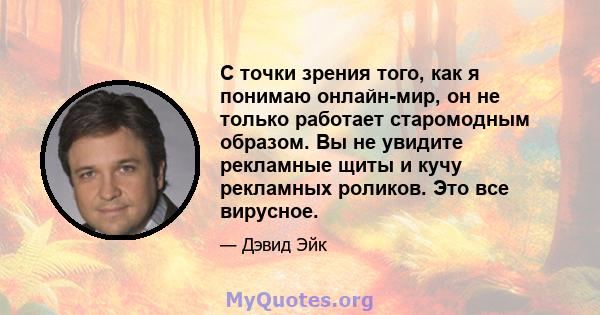 С точки зрения того, как я понимаю онлайн-мир, он не только работает старомодным образом. Вы не увидите рекламные щиты и кучу рекламных роликов. Это все вирусное.