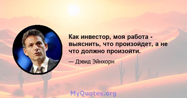 Как инвестор, моя работа - выяснить, что произойдет, а не что должно произойти.