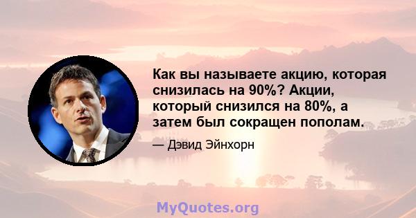 Как вы называете акцию, которая снизилась на 90%? Акции, который снизился на 80%, а затем был сокращен пополам.