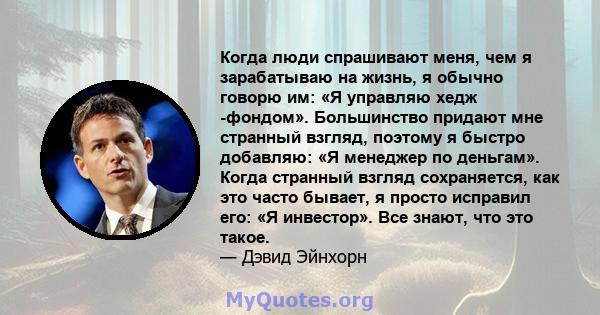 Когда люди спрашивают меня, чем я зарабатываю на жизнь, я обычно говорю им: «Я управляю хедж -фондом». Большинство придают мне странный взгляд, поэтому я быстро добавляю: «Я менеджер по деньгам». Когда странный взгляд