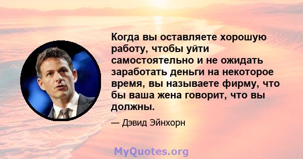 Когда вы оставляете хорошую работу, чтобы уйти самостоятельно и не ожидать заработать деньги на некоторое время, вы называете фирму, что бы ваша жена говорит, что вы должны.