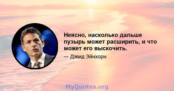 Неясно, насколько дальше пузырь может расширить, и что может его выскочить.