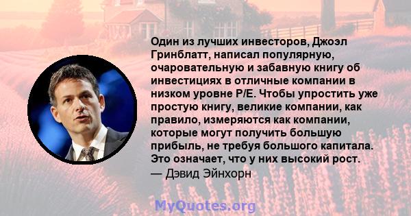 Один из лучших инвесторов, Джоэл Гринблатт, написал популярную, очаровательную и забавную книгу об инвестициях в отличные компании в низком уровне P/E. Чтобы упростить уже простую книгу, великие компании, как правило,