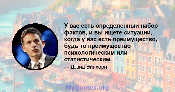 У вас есть определенный набор фактов, и вы ищете ситуации, когда у вас есть преимущество, будь то преимущество психологическим или статистическим.