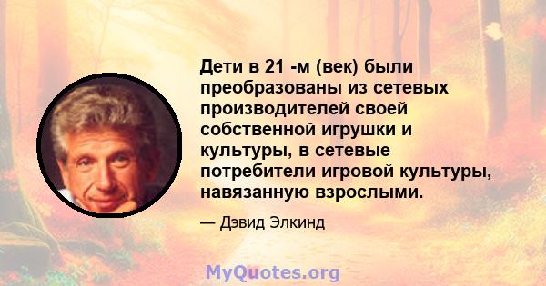 Дети в 21 -м (век) были преобразованы из сетевых производителей своей собственной игрушки и культуры, в сетевые потребители игровой культуры, навязанную взрослыми.