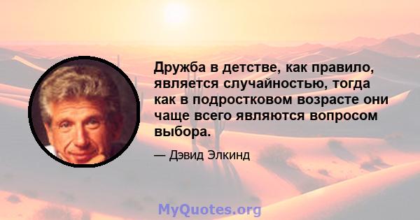 Дружба в детстве, как правило, является случайностью, тогда как в подростковом возрасте они чаще всего являются вопросом выбора.