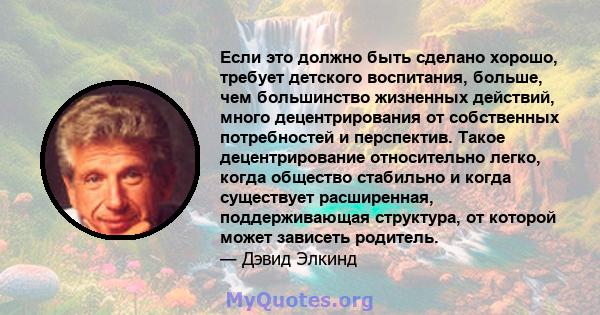 Если это должно быть сделано хорошо, требует детского воспитания, больше, чем большинство жизненных действий, много децентрирования от собственных потребностей и перспектив. Такое децентрирование относительно легко,