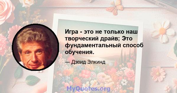 Игра - это не только наш творческий драйв; Это фундаментальный способ обучения.