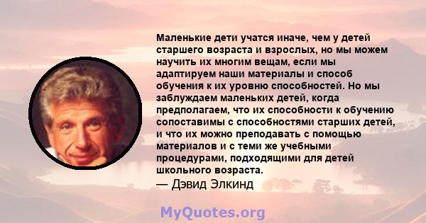 Маленькие дети учатся иначе, чем у детей старшего возраста и взрослых, но мы можем научить их многим вещам, если мы адаптируем наши материалы и способ обучения к их уровню способностей. Но мы заблуждаем маленьких детей, 