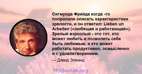 Сигмунда Фрейда когда -то попросили описать характеристики зрелости, и он ответил: Lieben un Arbeiten («любящая и работающая»). Зрелый взрослый - это тот, кто может любить и позволить себе быть любимым, и кто может