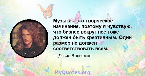 Музыка - это творческое начинание, поэтому я чувствую, что бизнес вокруг нее тоже должен быть креативным. Один размер не должен соответствовать всем.