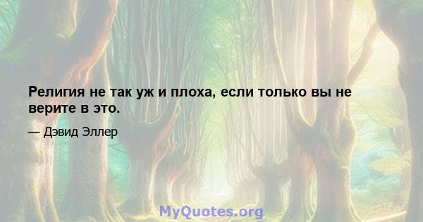 Религия не так уж и плоха, если только вы не верите в это.