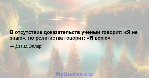 В отсутствие доказательств ученый говорит: «Я не знаю», но религистка говорит: «Я верю».