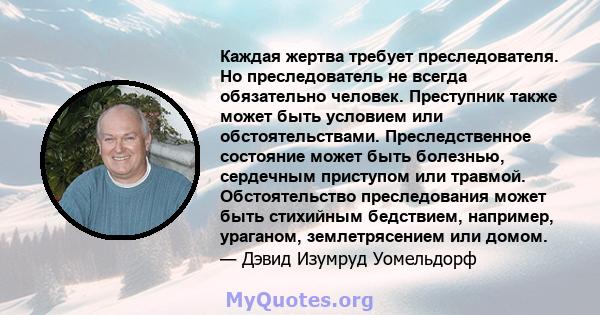 Каждая жертва требует преследователя. Но преследователь не всегда обязательно человек. Преступник также может быть условием или обстоятельствами. Преследственное состояние может быть болезнью, сердечным приступом или