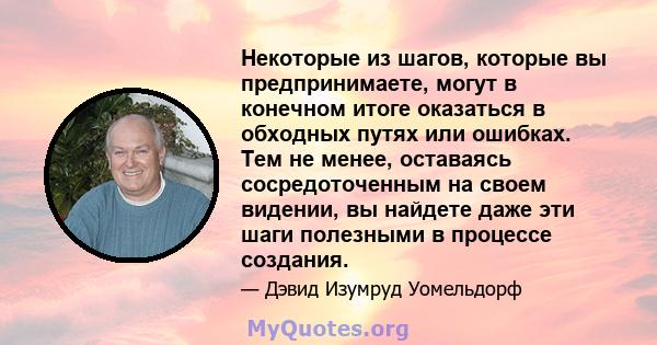 Некоторые из шагов, которые вы предпринимаете, могут в конечном итоге оказаться в обходных путях или ошибках. Тем не менее, оставаясь сосредоточенным на своем видении, вы найдете даже эти шаги полезными в процессе